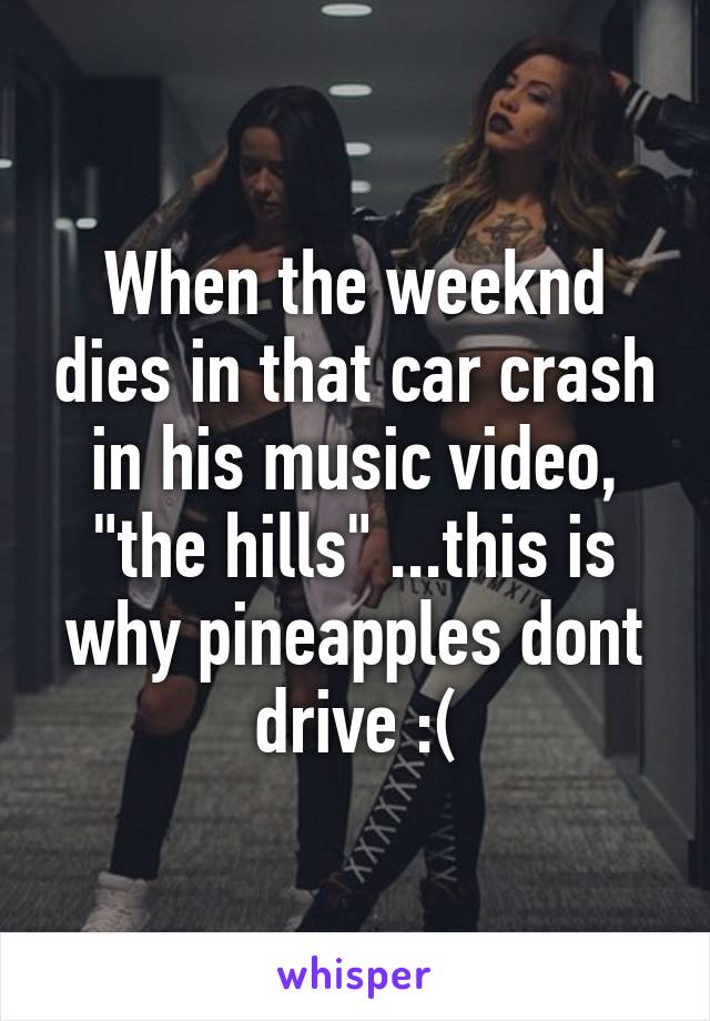 When the weeknd dies in that car crash in his music video, "the hills" ...this is why pineapples dont drive :(