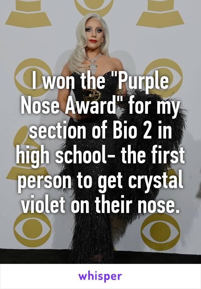 I won the "Purple Nose Award" for my section of Bio 2 in high school- the first person to get crystal violet on their nose.