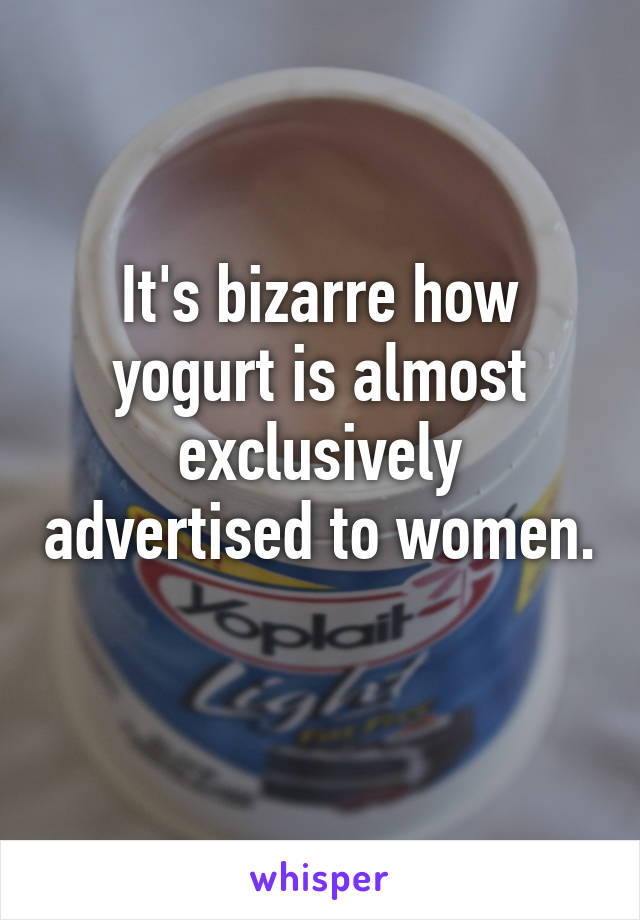 It's bizarre how yogurt is almost exclusively advertised to women. 