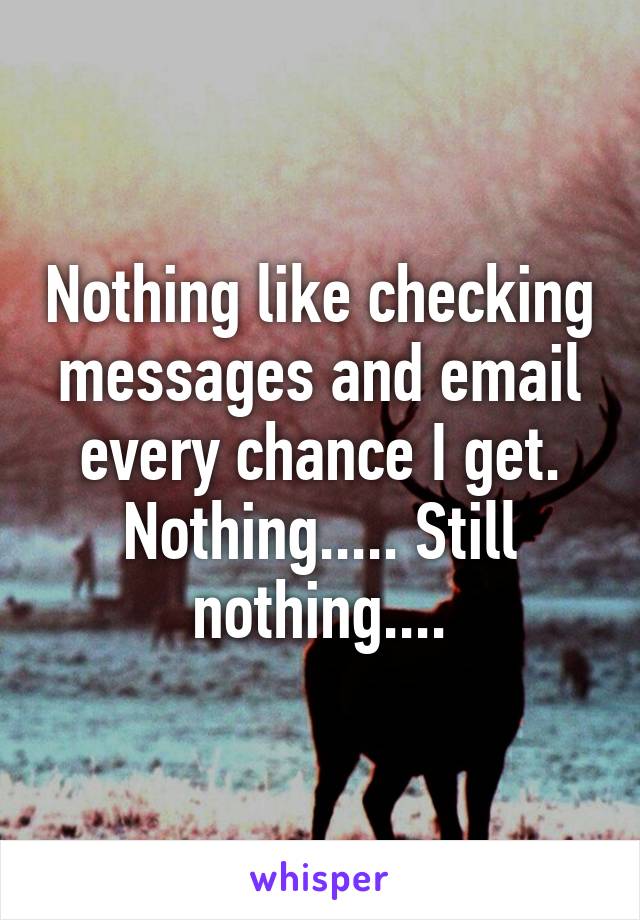 Nothing like checking messages and email every chance I get.
Nothing..... Still nothing....