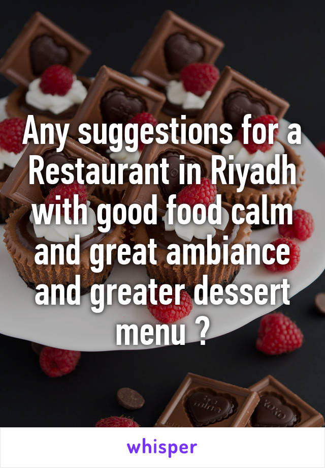 Any suggestions for a Restaurant in Riyadh with good food calm and great ambiance and greater dessert menu ?