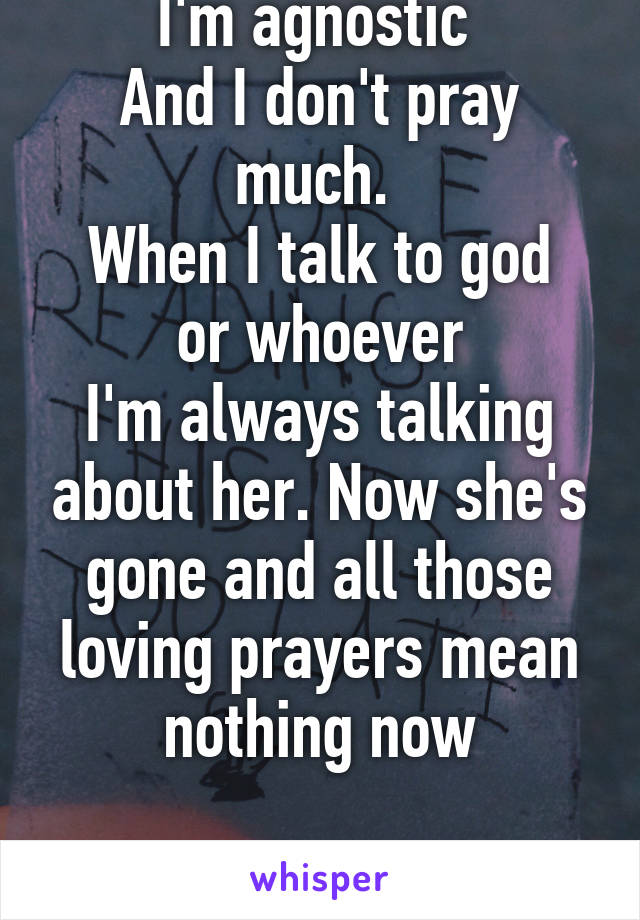 I'm agnostic 
And I don't pray much. 
When I talk to god or whoever
I'm always talking about her. Now she's gone and all those loving prayers mean nothing now

