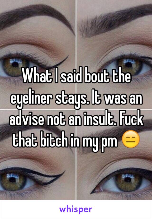 What I said bout the eyeliner stays. It was an advise not an insult. Fuck that bitch in my pm 😑