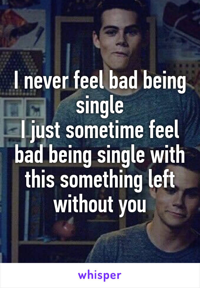 I never feel bad being single
I just sometime feel bad being single with this something left without you