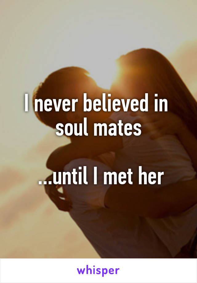 I never believed in 
soul mates

 ...until I met her