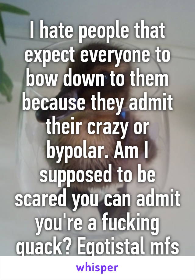 I hate people that expect everyone to bow down to them because they admit their crazy or bypolar. Am I supposed to be scared you can admit you're a fucking quack? Egotistal mfs