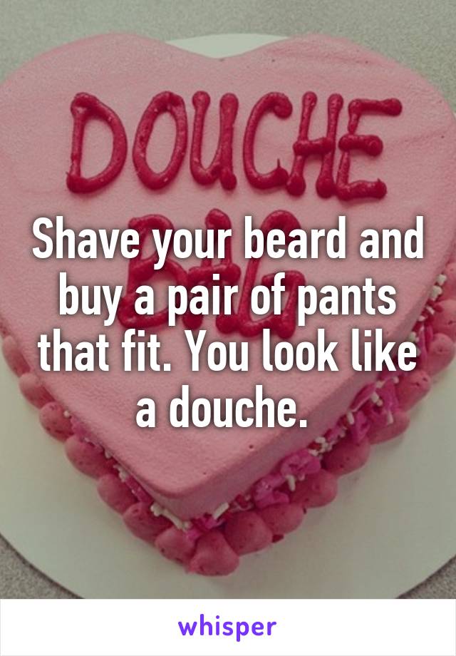 Shave your beard and buy a pair of pants that fit. You look like a douche. 