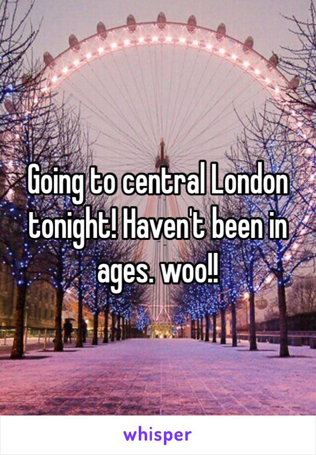 Going to central London tonight! Haven't been in ages. woo!! 
