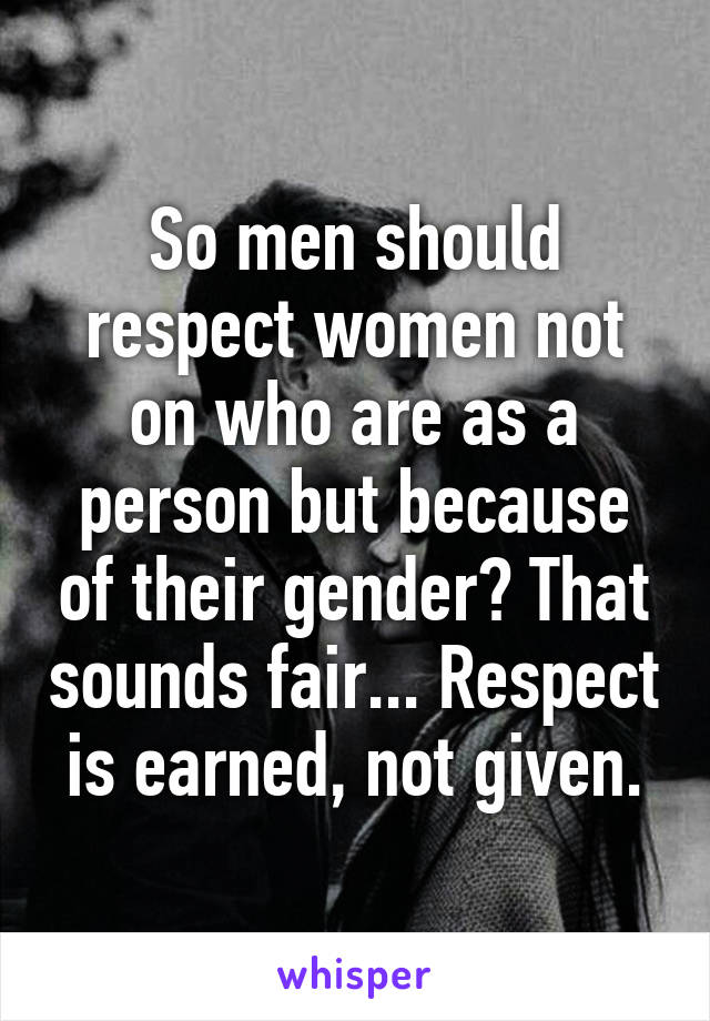 So men should respect women not on who are as a person but because of their gender? That sounds fair... Respect is earned, not given.