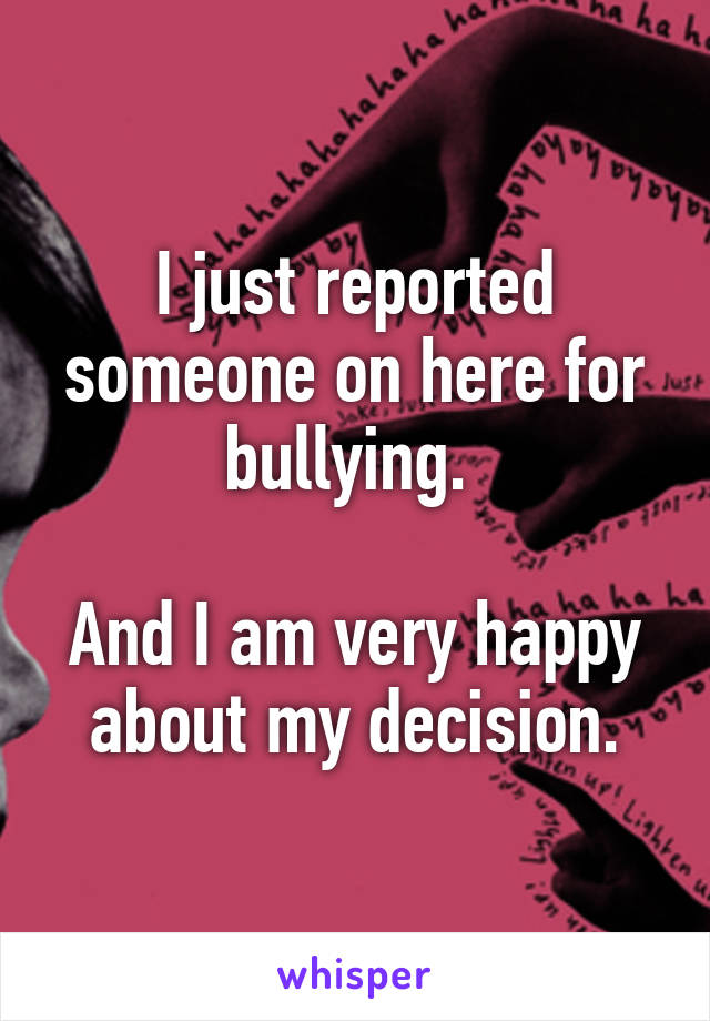 I just reported someone on here for bullying. 

And I am very happy about my decision.