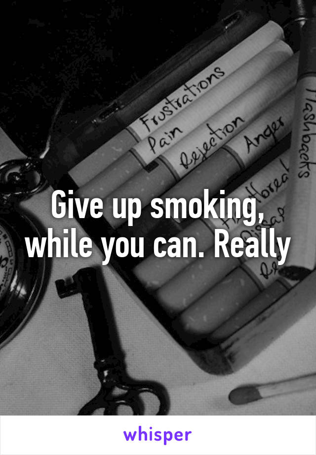 Give up smoking, while you can. Really