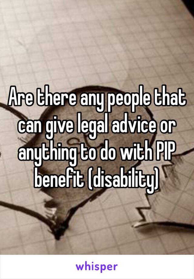 Are there any people that can give legal advice or anything to do with PIP benefit (disability) 