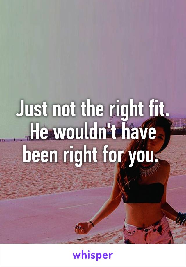 Just not the right fit. He wouldn't have been right for you. 