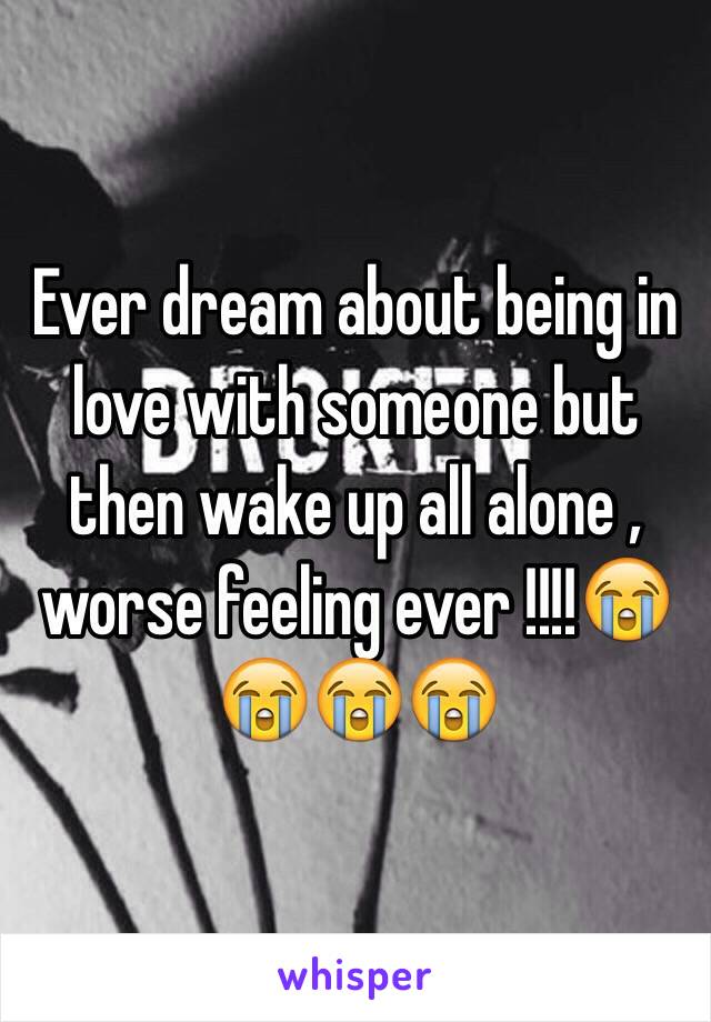 Ever dream about being in love with someone but then wake up all alone , worse feeling ever !!!!😭😭😭😭