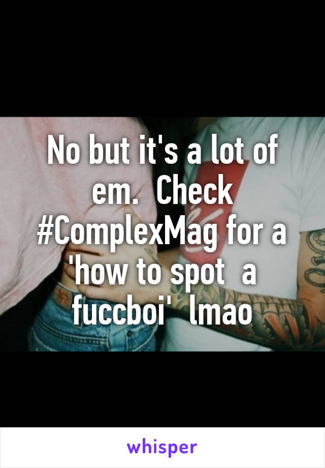 No but it's a lot of em.  Check #ComplexMag for a 'how to spot  a fuccboi'  lmao