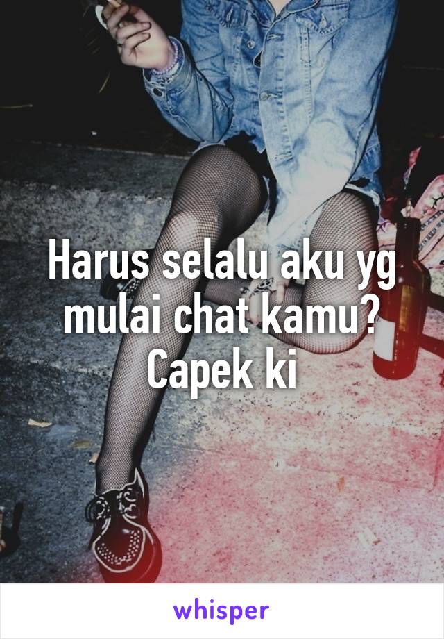 Harus selalu aku yg mulai chat kamu? Capek ki