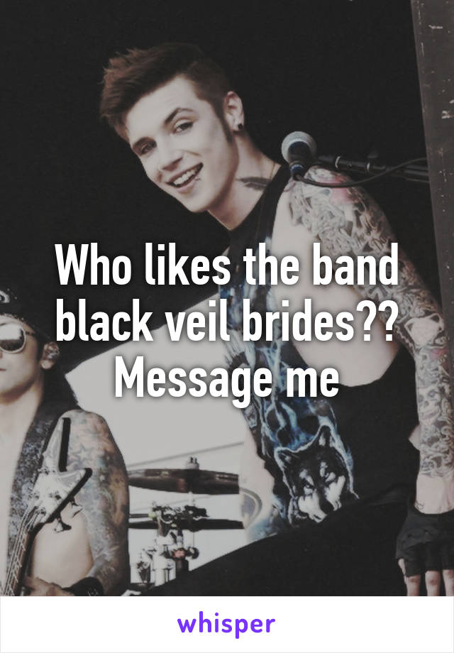 Who likes the band black veil brides??
Message me