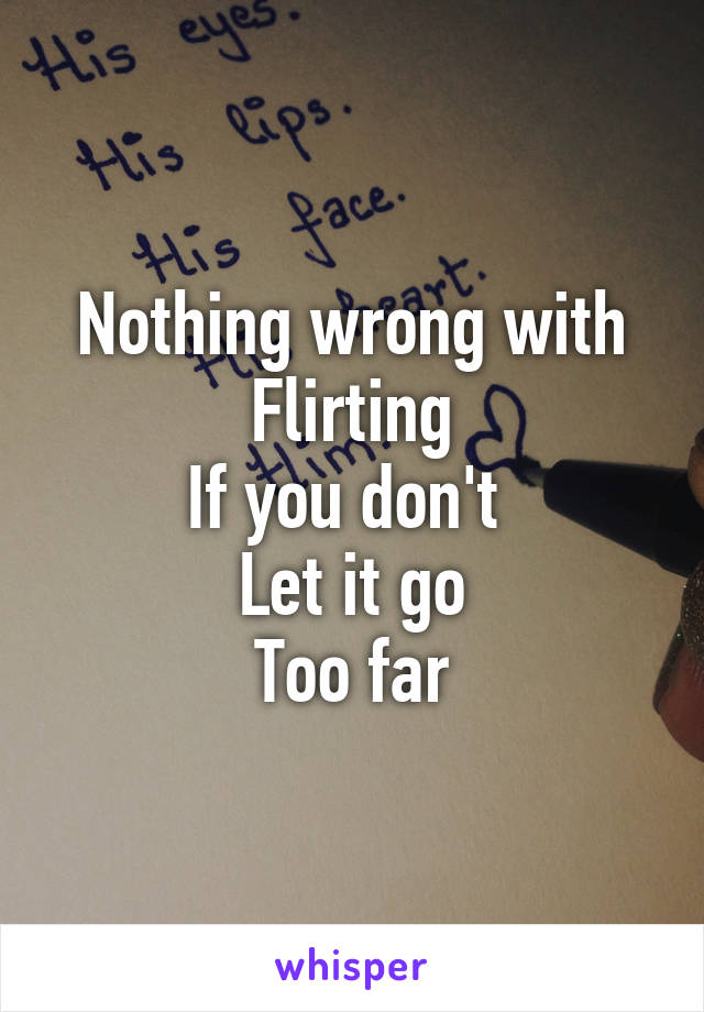 Nothing wrong with
Flirting
If you don't 
Let it go
Too far