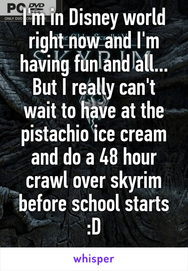 I'm in Disney world right now and I'm having fun and all...
But I really can't wait to have at the pistachio ice cream and do a 48 hour crawl over skyrim before school starts :D
