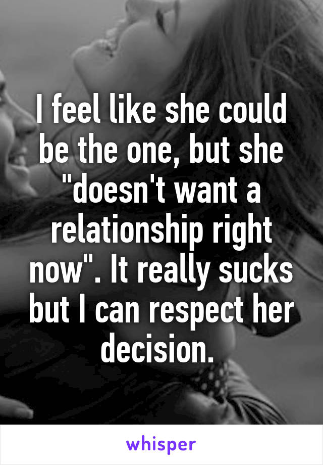 I feel like she could be the one, but she "doesn't want a relationship right now". It really sucks but I can respect her decision. 