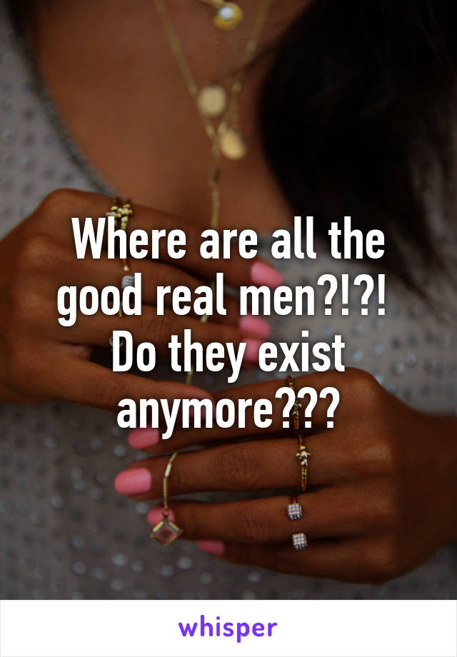 Where are all the good real men?!?!  Do they exist anymore???