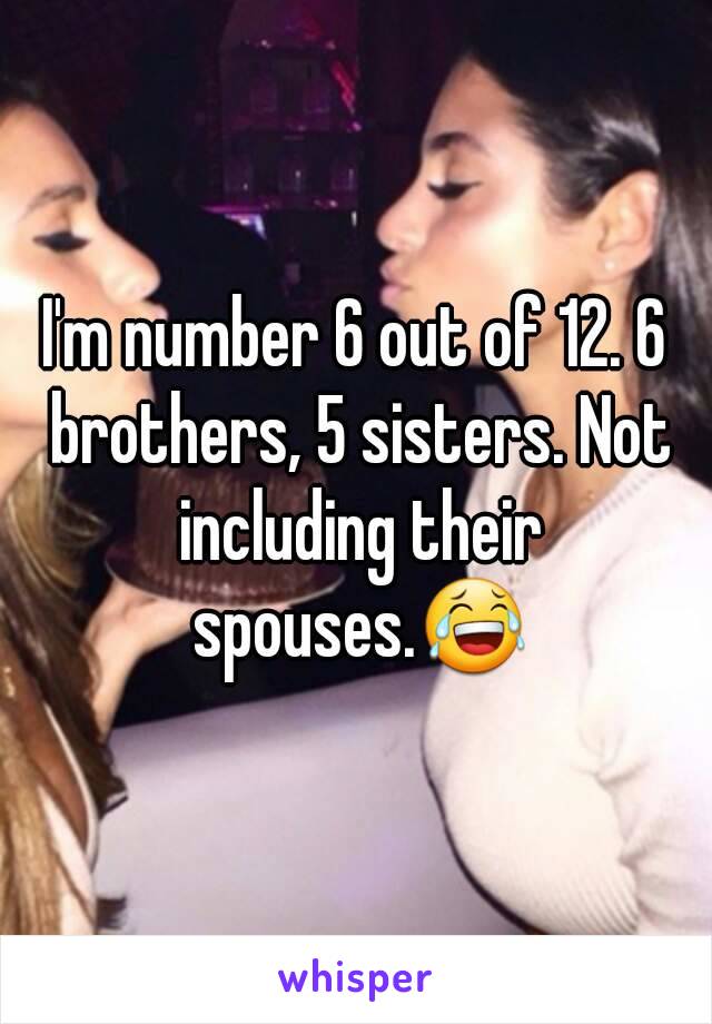 I'm number 6 out of 12. 6 brothers, 5 sisters. Not including their spouses.😂