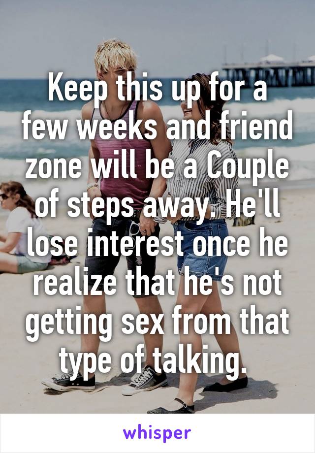 Keep this up for a few weeks and friend zone will be a Couple of steps away. He'll lose interest once he realize that he's not getting sex from that type of talking. 