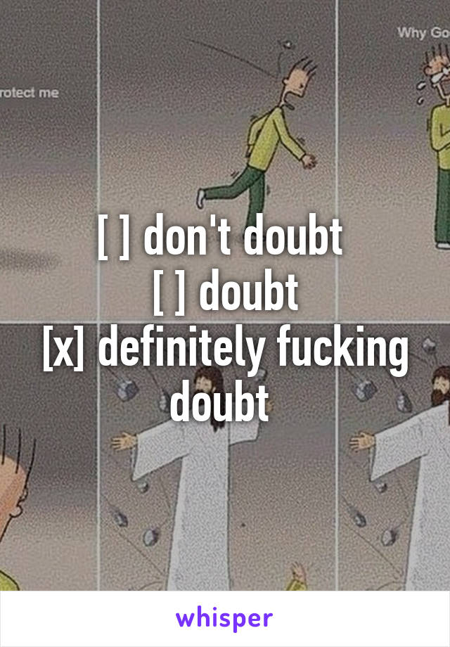 [ ] don't doubt 
[ ] doubt
[x] definitely fucking doubt 