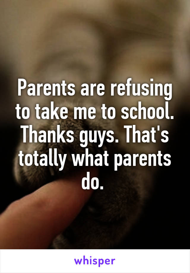 Parents are refusing to take me to school. Thanks guys. That's totally what parents do. 