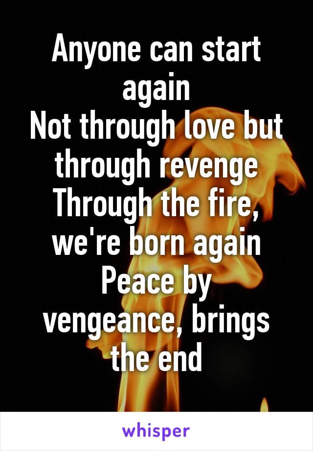 Anyone can start again
Not through love but through revenge
Through the fire, we're born again
Peace by vengeance, brings the end
