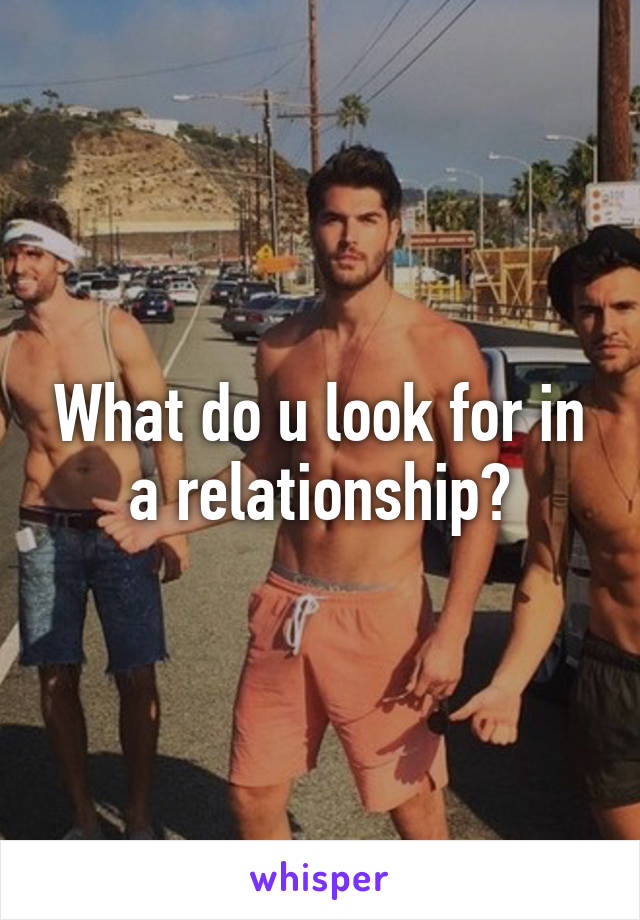 What do u look for in a relationship?