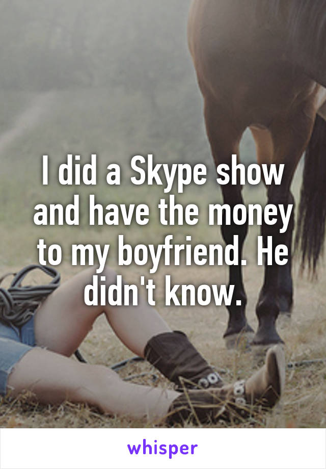 I did a Skype show and have the money to my boyfriend. He didn't know.