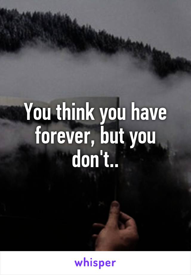 You think you have forever, but you don't..