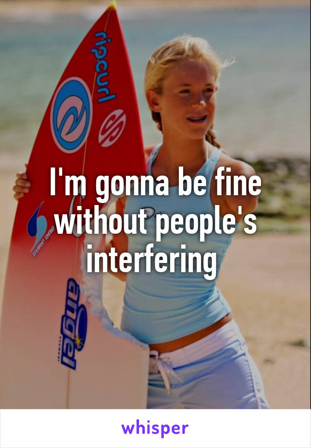 I'm gonna be fine without people's interfering 