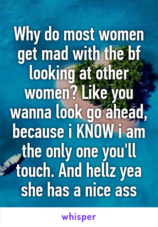 Why do most women get mad with the bf looking at other women? Like you wanna look go ahead, because i KNOW i am the only one you'll touch. And hellz yea she has a nice ass