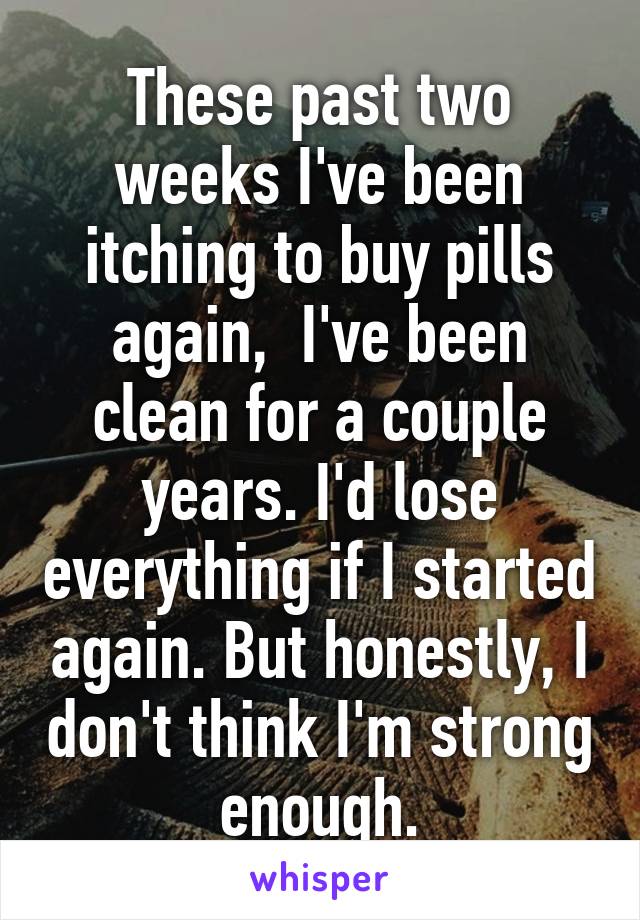 These past two weeks I've been itching to buy pills again,  I've been clean for a couple years. I'd lose everything if I started again. But honestly, I don't think I'm strong enough.