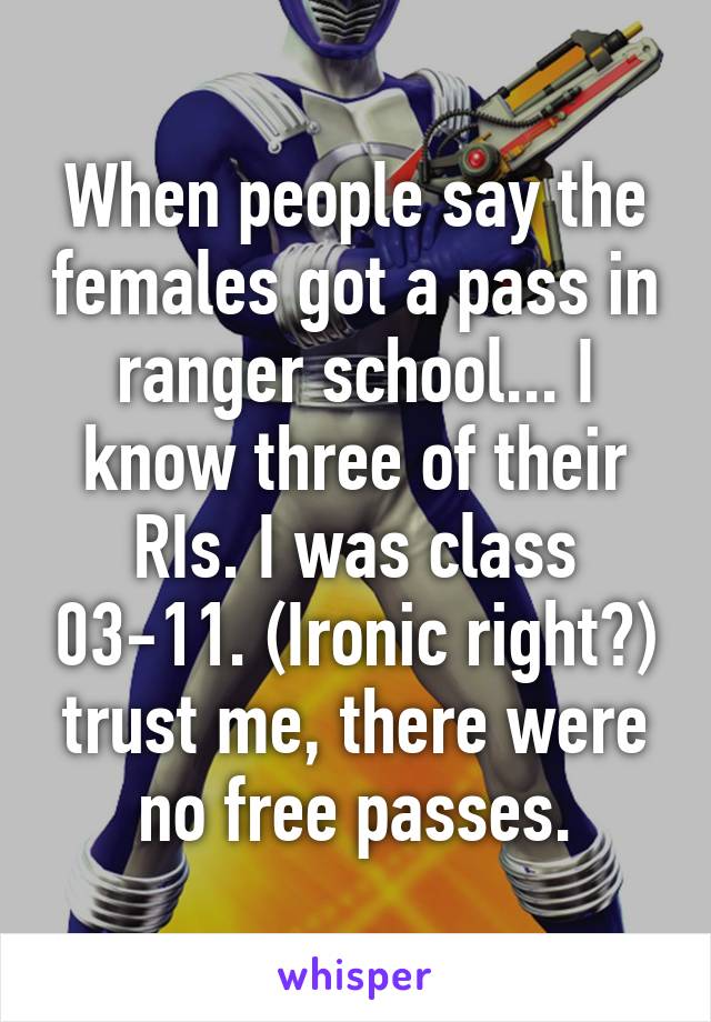 When people say the females got a pass in ranger school... I know three of their RIs. I was class 03-11. (Ironic right?) trust me, there were no free passes.