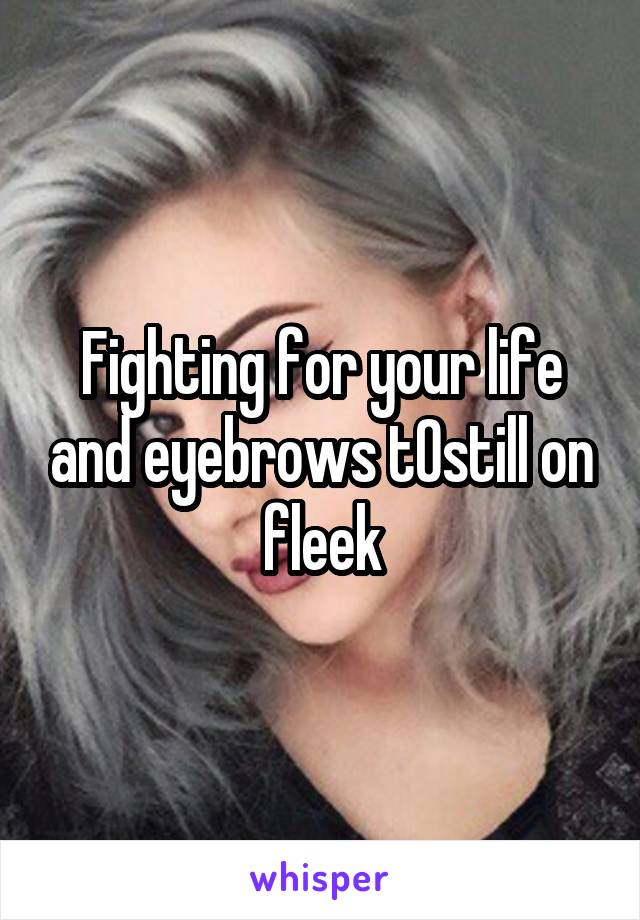 Fighting for your life and eyebrows t0still on fleek