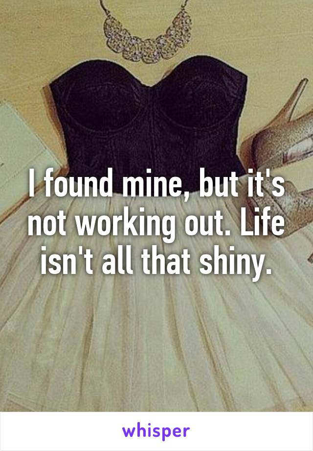 I found mine, but it's not working out. Life isn't all that shiny.