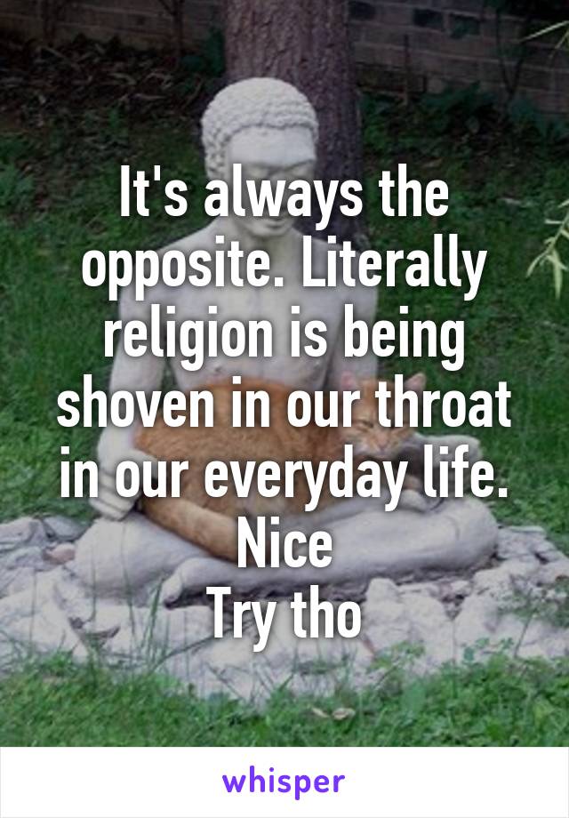 It's always the opposite. Literally religion is being shoven in our throat in our everyday life. Nice
Try tho