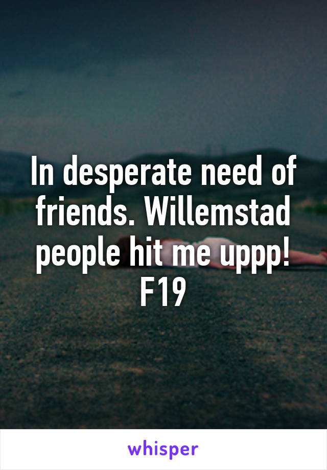 In desperate need of friends. Willemstad people hit me uppp!
F19