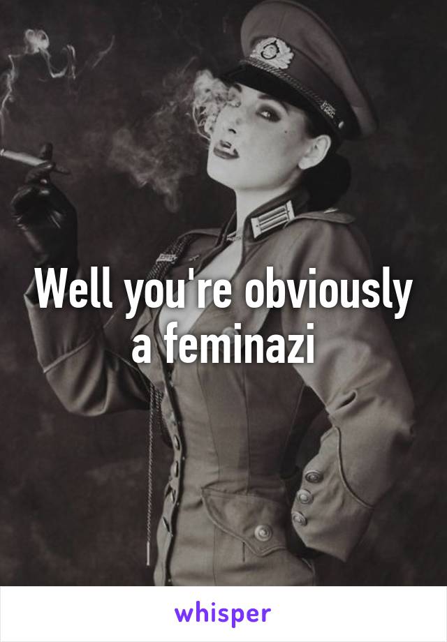 Well you're obviously a feminazi