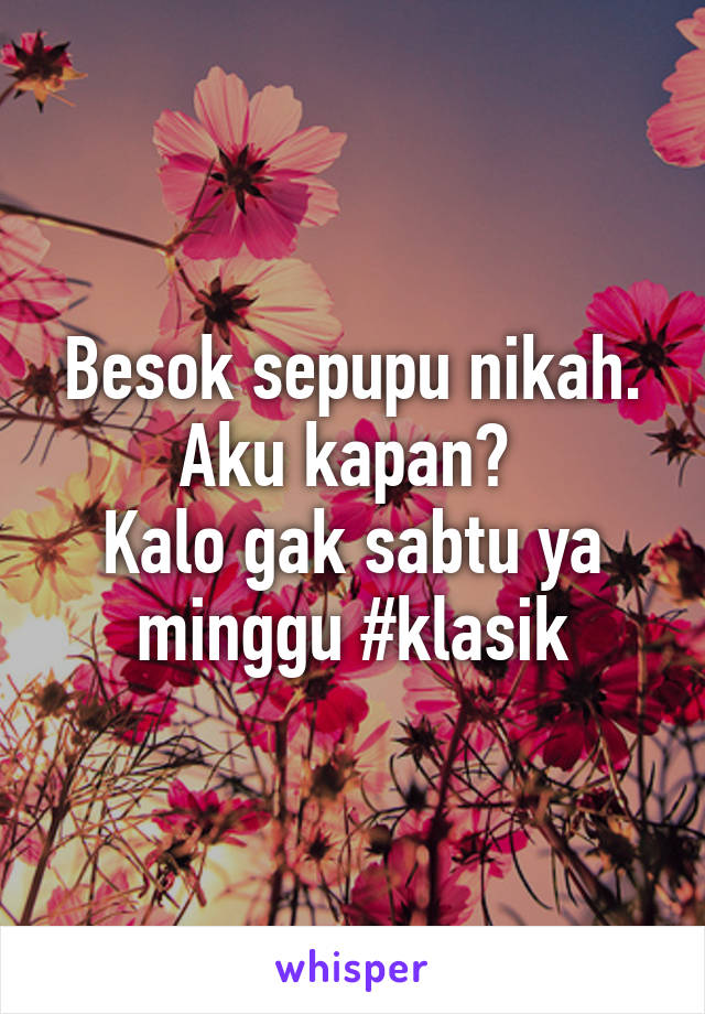 Besok sepupu nikah.
Aku kapan? 
Kalo gak sabtu ya minggu #klasik