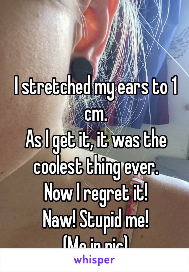 I stretched my ears to 1 cm.
As I get it, it was the coolest thing ever.
Now I regret it!
Naw! Stupid me!
(Me in pic) 