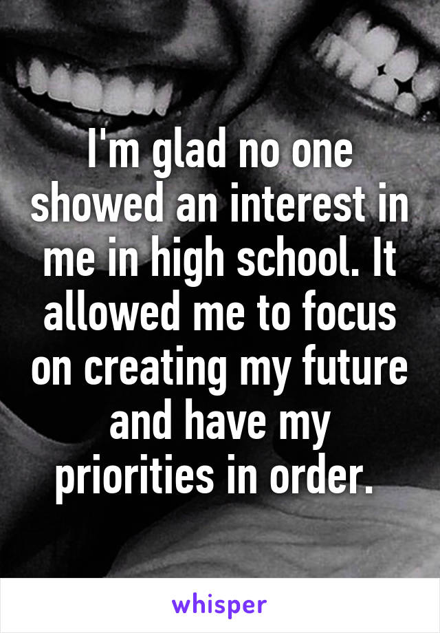 I'm glad no one showed an interest in me in high school. It allowed me to focus on creating my future and have my priorities in order. 