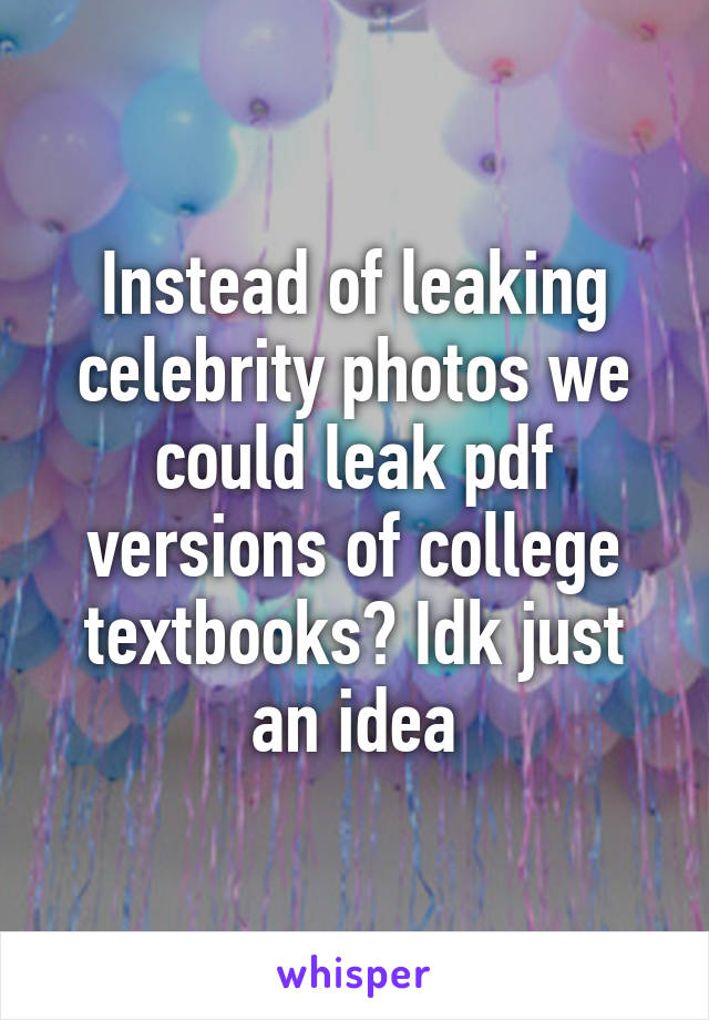 Instead of leaking celebrity photos we could leak pdf versions of college textbooks? Idk just an idea