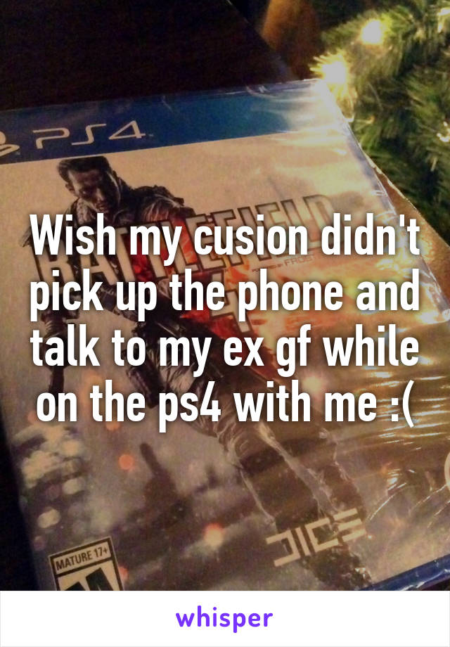 Wish my cusion didn't pick up the phone and talk to my ex gf while on the ps4 with me :(