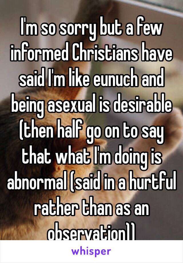 I'm so sorry but a few informed Christians have said I'm like eunuch and being asexual is desirable (then half go on to say that what I'm doing is abnormal (said in a hurtful rather than as an observation))