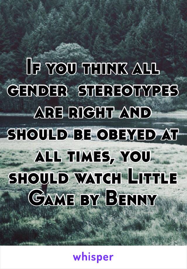 If you think all gender  stereotypes are right and should be obeyed at all times, you should watch Little Game by Benny