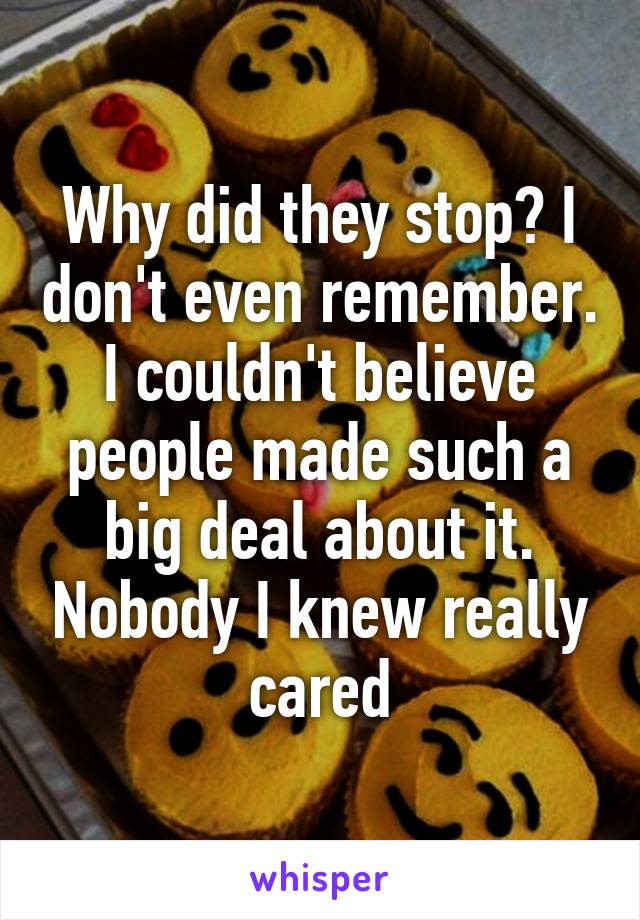 Why did they stop? I don't even remember. I couldn't believe people made such a big deal about it. Nobody I knew really cared